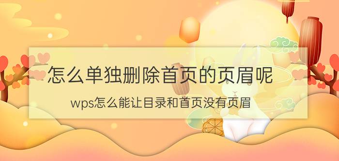 怎么单独删除首页的页眉呢 wps怎么能让目录和首页没有页眉？